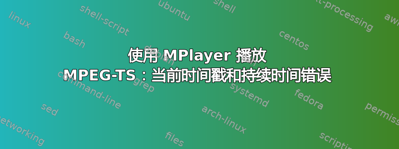 使用 MPlayer 播放 MPEG-TS：当前时间戳和持续时间错误