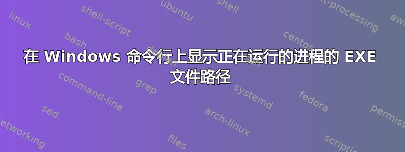 在 Windows 命令行上显示正在运行的进程的 EXE 文件路径