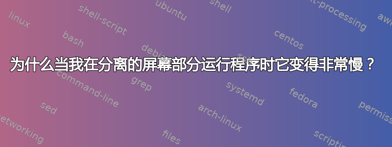 为什么当我在分离的屏幕部分运行程序时它变得非常慢？