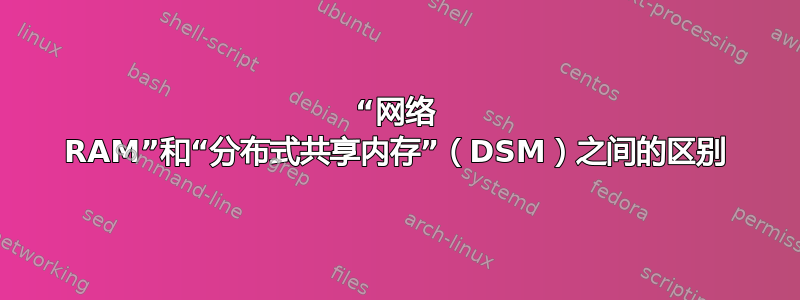 “网络 RAM”和“分布式共享内存”（DSM）之间的区别