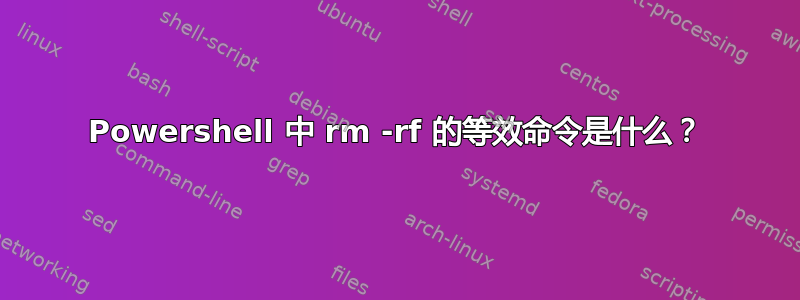 Powershell 中 rm -rf 的等效命令是什么？