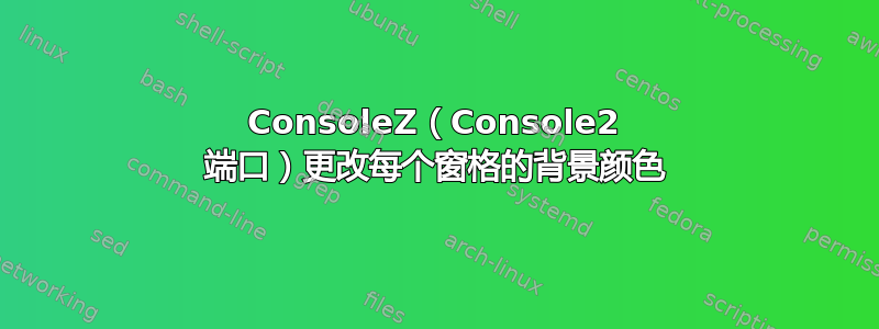 ConsoleZ（Console2 端口）更改每个窗格的背景颜色