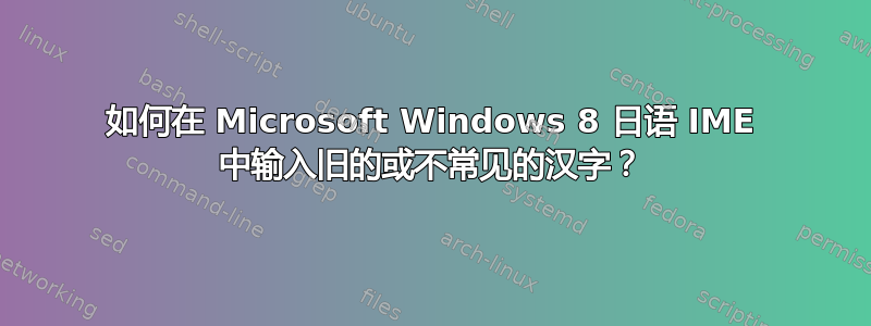 如何在 Microsoft Windows 8 日语 IME 中输入旧的或不常见的汉字？