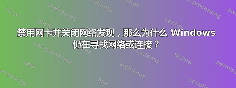 禁用网卡并关闭网络发现，那么为什么 Windows 仍在寻找网络或连接？