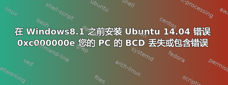 在 Windows8.1 之前安装 Ubuntu 14.04 错误 0xc000000e 您的 PC 的 BCD 丢失或包含错误