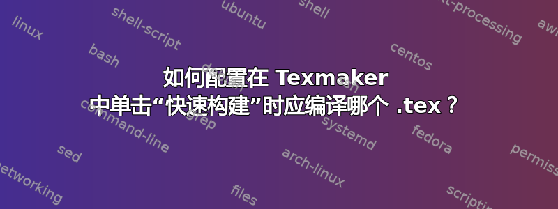 如何配置在 Texmaker 中单击“快速构建”时应编译哪个 .tex？