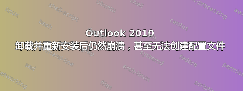 Outlook 2010 卸载并重新安装后仍然崩溃，甚至无法创建配置文件