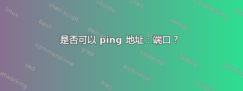 是否可以 ping 地址：端口？