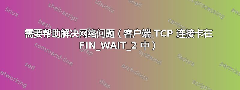 需要帮助解决网络问题（客户端 TCP 连接卡在 FIN_WAIT_2 中）