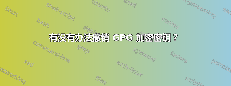 有没有办法撤销 GPG 加密密钥？