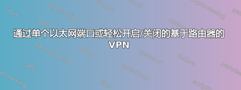 通过单个以太网端口或轻松开启/关闭的基于路由器的 VPN