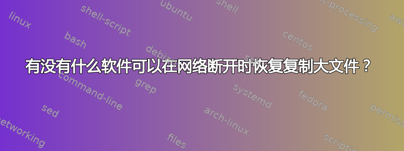 有没有什么软件可以在网络断开时恢复复制大文件？