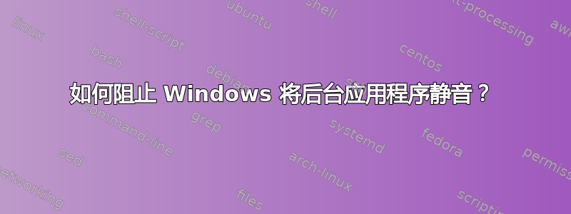 如何阻止 Windows 将后台应用程序静音？