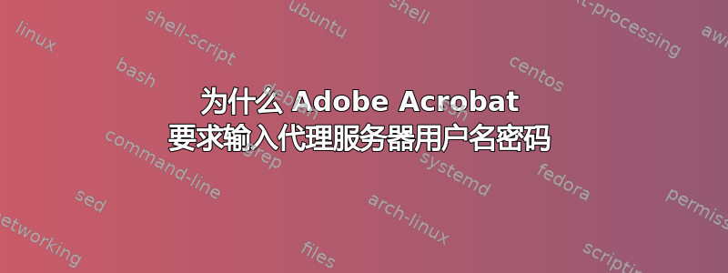 为什么 Adob​​e Acrobat 要求输入代理服务器用户名密码