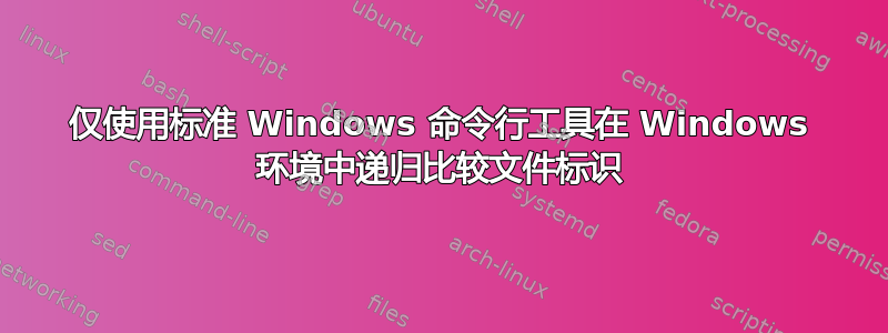 仅使用标准 Windows 命令行工具在 Windows 环境中递归比较文件标识