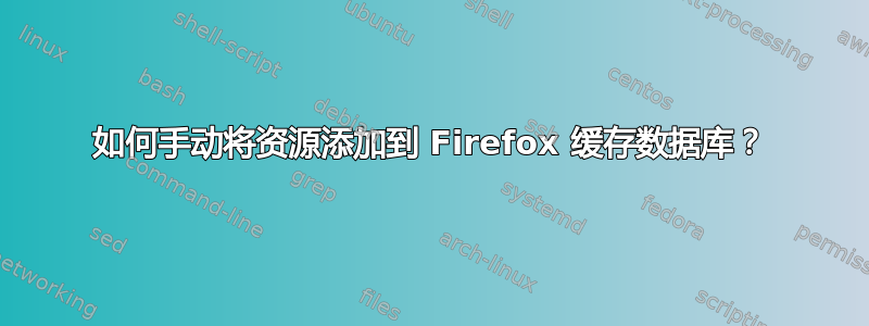 如何手动将资源添加到 Firefox 缓存数据库？