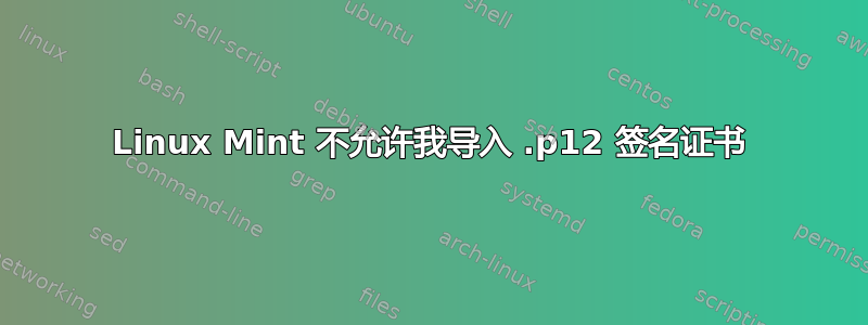 Linux Mint 不允许我导入 .p12 签名证书