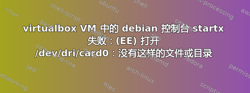 virtualbox VM 中的 debian 控制台 startx 失败：(EE) 打开 /dev/dri/card0：没有这样的文件或目录