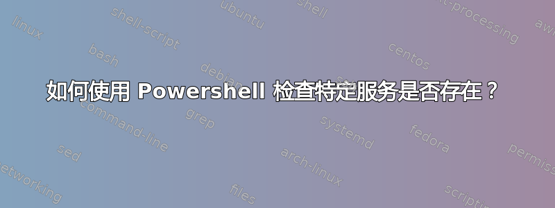 如何使用 Powershell 检查特定服务是否存在？