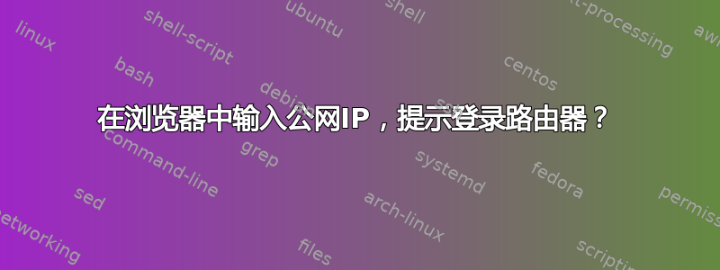 在浏览器中输入公网IP，提示登录路由器？