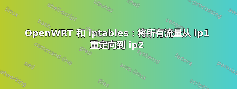 OpenWRT 和 iptables：将所有流量从 ip1 重定向到 ip2