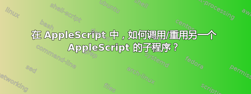 在 AppleScript 中，如何调用/重用另一个 AppleScript 的子程序？