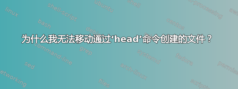 为什么我无法移动通过‘head’命令创建的文件？