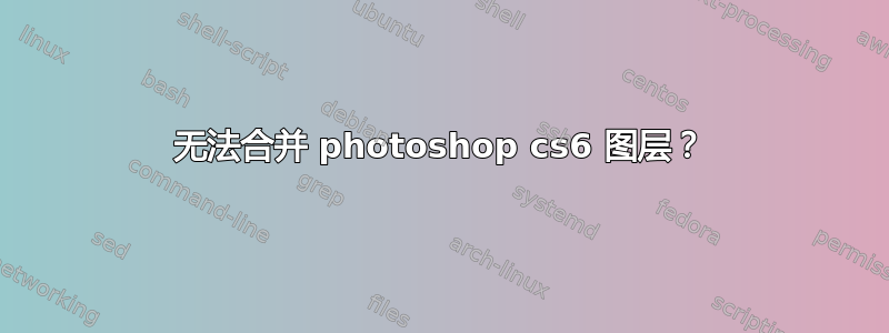 无法合并 photoshop cs6 图层？