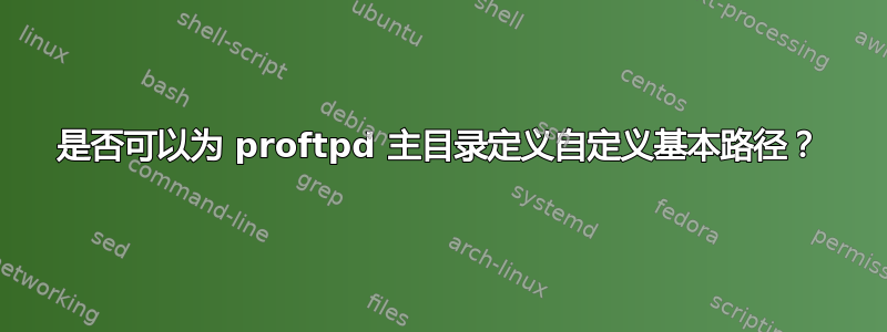 是否可以为 proftpd 主目录定义自定义基本路径？