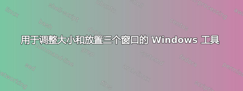 用于调整大小和放置三个窗口的 Windows 工具