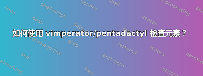 如何使用 vimperator/pentadactyl 检查元素？