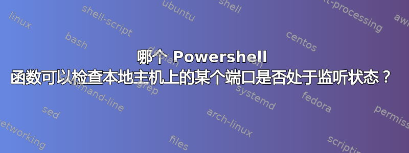 哪个 Powershell 函数可以检查本地主机上的某个端口是否处于监听状态？