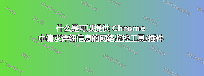 什么是可以提供 Chrome 中请求详细信息的网络监控工具/插件