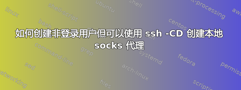 如何创建非登录用户但可以使用 ssh -CD 创建本地 socks 代理