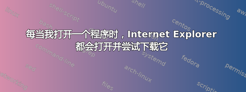 每当我打开一个程序时，Internet Explorer 都会打开并尝试下载它