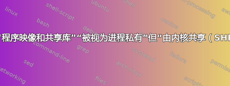 为什么“程序映像和共享库”“被视为进程私有”但“由内核共享（SHR）”？