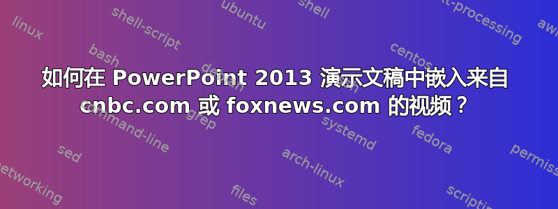 如何在 PowerPoint 2013 演示文稿中嵌入来自 cnbc.com 或 foxnews.com 的视频？