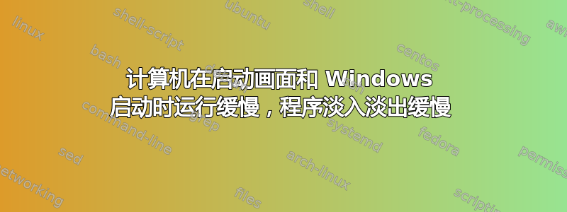 计算机在启动画面和 Windows 启动时运行缓慢，程序淡入淡出缓慢