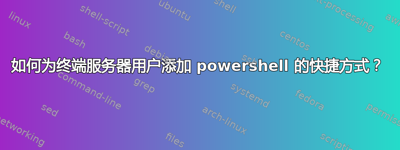 如何为终端服务器用户添加 powershell 的快捷方式？