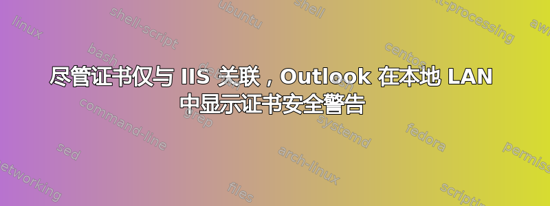 尽管证书仅与 IIS 关联，Outlook 在本地 LAN 中显示证书安全警告