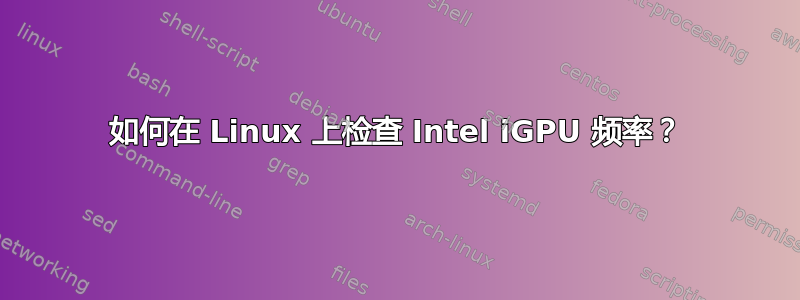 如何在 Linux 上检查 Intel iGPU 频率？