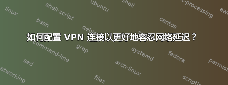 如何配置 VPN 连接以更好地容忍网络延迟？