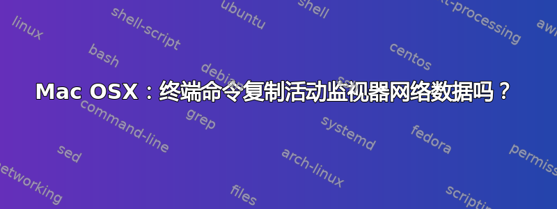 Mac OSX：终端命令复制活动监视器网络数据吗？