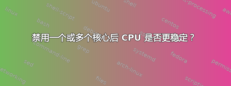 禁用一个或多个核心后 CPU 是否更稳定？