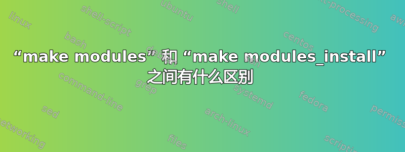 “make modules” 和 “make modules_install” 之间有什么区别