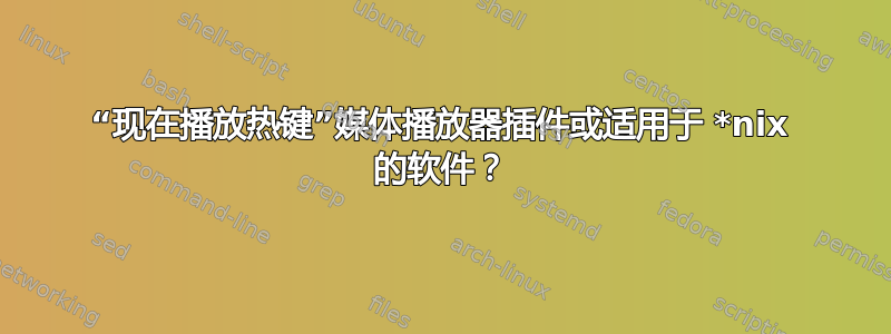 “现在播放热键”媒体播放器插件或适用于 *nix 的软件？