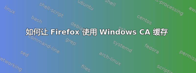 如何让 Firefox 使用 Windows CA 缓存