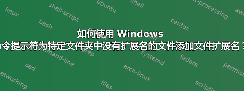 如何使用 Windows 命令提示符为特定文件夹中没有扩展名的文件添加文件扩展名？