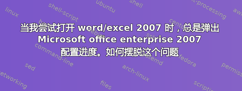 当我尝试打开 word/excel 2007 时，总是弹出 Microsoft office enterprise 2007 配置进度。如何摆脱这个问题