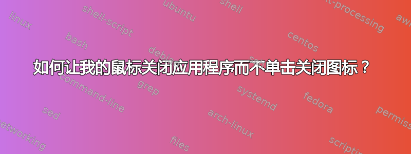 如何让我的鼠标关闭应用程序而不单击关闭图标？